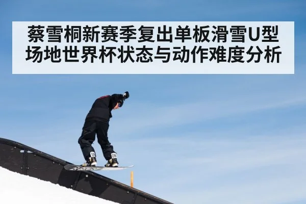 蔡雪桐新赛季复出单板滑雪U型场地世界杯状态与动作难度分析