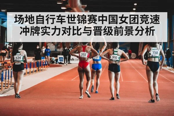 场地自行车世锦赛中国女团竞速冲牌实力对比与晋级前景分析